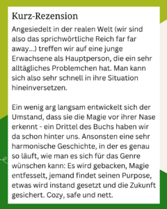 Kurrezension zu The Faraway Inn mit folgendem Inhalt: Angesiedelt in der realen Welt (wir sind also das sprichwörtliche Reich far far away...) treffen wir auf eine junge Erwachsene als Hauptperson, die ein sehr alltägliches Problemchen hat. Man kann sich also sehr schnell in ihre Situation hineinversetzen. Ein wenig arg langsam entwickelt sich der Umstand, dass sie die Magie vor ihrer Nase erkennt - ein Drittel des Buchs haben wir da schon hinter uns. Ansonsten eine sehr harmonische Geschichte, in der es genau so läuft, wie man es sich für das Genre wünschen kann: Es wird gebacken, Magie entfesselt, jemand findet seinen Purpose, etwas wird instand gesetzt und die Zukunft gesichert. Cozy, safe und nett.